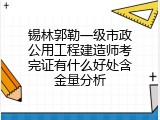 锡林郭勒一级市政公用工程建造师考完证有什么好处含金量分析