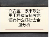 兴安盟一级市政公用工程建造师考完证有什么好处含金量分析