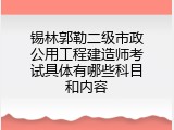 锡林郭勒二级市政公用工程建造师考试具体有哪些科目和内容