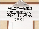 呼和浩特一级市政公用工程建造师考完证有什么好处含金量分析