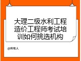 大理二级水利工程造价工程师考试培训如何挑选机构