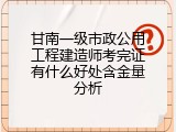 甘南一级市政公用工程建造师考完证有什么好处含金量分析