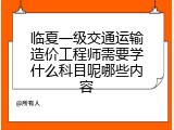 临夏一级交通运输造价工程师需要学什么科目呢哪些内容