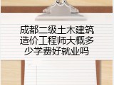成都二级土木建筑造价工程师大概多少学费好就业吗