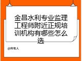 金昌水利专业监理工程师附近正规培训机构有哪些怎么选