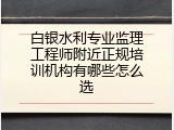 白银水利专业监理工程师附近正规培训机构有哪些怎么选