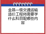 金昌一级交通运输造价工程师需要学什么科目呢哪些内容