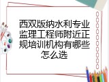 西双版纳水利专业监理工程师附近正规培训机构有哪些怎么选