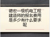 德宏一级机电工程建造师的报名费用是多少有什么要求呢