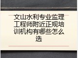 文山水利专业监理工程师附近正规培训机构有哪些怎么选