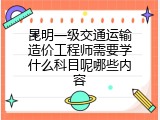 昆明一级交通运输造价工程师需要学什么科目呢哪些内容