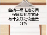 曲靖一级市政公用工程建造师考完证有什么好处含金量分析