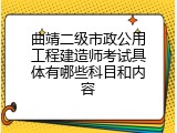 曲靖二级市政公用工程建造师考试具体有哪些科目和内容