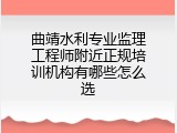 曲靖水利专业监理工程师附近正规培训机构有哪些怎么选