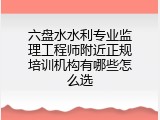 六盘水水利专业监理工程师附近正规培训机构有哪些怎么选