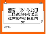 渭南二级市政公用工程建造师考试具体有哪些科目和内容