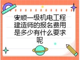 安顺一级机电工程建造师的报名费用是多少有什么要求呢