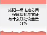 咸阳一级市政公用工程建造师考完证有什么好处含金量分析
