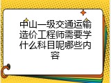 中山一级交通运输造价工程师需要学什么科目呢哪些内容