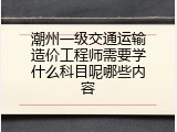 潮州一级交通运输造价工程师需要学什么科目呢哪些内容