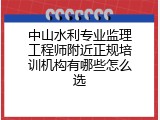 中山水利专业监理工程师附近正规培训机构有哪些怎么选