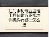 江门水利专业监理工程师附近正规培训机构有哪些怎么选