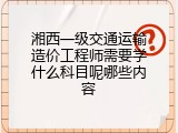 湘西一级交通运输造价工程师需要学什么科目呢哪些内容