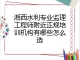 湘西水利专业监理工程师附近正规培训机构有哪些怎么选