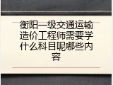 衡阳一级交通运输造价工程师需要学什么科目呢哪些内容