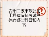 安阳二级市政公用工程建造师考试具体有哪些科目和内容