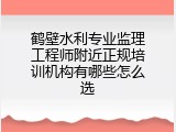 鹤壁水利专业监理工程师附近正规培训机构有哪些怎么选