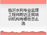 临沂水利专业监理工程师附近正规培训机构有哪些怎么选
