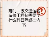 荆门一级交通运输造价工程师需要学什么科目呢哪些内容