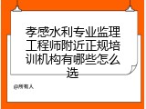 孝感水利专业监理工程师附近正规培训机构有哪些怎么选