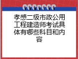 孝感二级市政公用工程建造师考试具体有哪些科目和内容