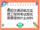 揭阳交通运输总监理工程师考试报名需要提供什么材料