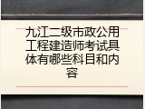 九江二级市政公用工程建造师考试具体有哪些科目和内容
