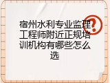 宿州水利专业监理工程师附近正规培训机构有哪些怎么选
