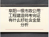 阜阳一级市政公用工程建造师考完证有什么好处含金量分析