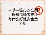 三明一级市政公用工程建造师考完证有什么好处含金量分析