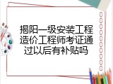 揭阳一级安装工程造价工程师考证通过以后有补贴吗