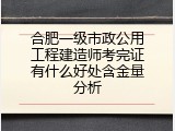 合肥一级市政公用工程建造师考完证有什么好处含金量分析