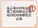 连云港水利专业监理工程师附近正规培训机构有哪些怎么选