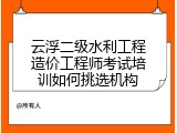 云浮二级水利工程造价工程师考试培训如何挑选机构