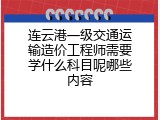 连云港一级交通运输造价工程师需要学什么科目呢哪些内容