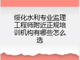 绥化水利专业监理工程师附近正规培训机构有哪些怎么选
