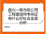 嘉兴一级市政公用工程建造师考完证有什么好处含金量分析
