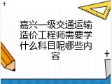 嘉兴一级交通运输造价工程师需要学什么科目呢哪些内容