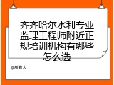 齐齐哈尔水利专业监理工程师附近正规培训机构有哪些怎么选