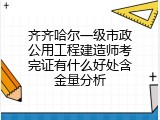 齐齐哈尔一级市政公用工程建造师考完证有什么好处含金量分析